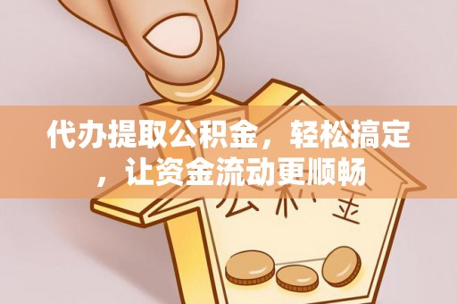 咸安代办提取公积金，轻松搞定，让资金流动更顺畅