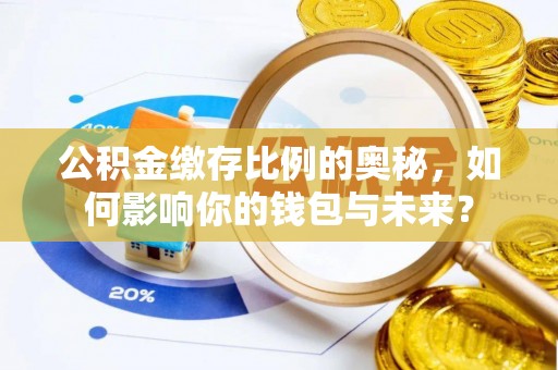 咸安公积金缴存比例的奥秘，如何影响你的钱包与未来？