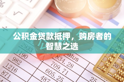 咸安公积金贷款抵押，购房者的智慧之选