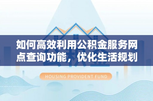 咸安如何高效利用公积金服务网点查询功能，优化生活规划