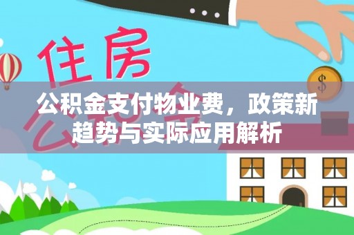 咸安公积金支付物业费，政策新趋势与实际应用解析