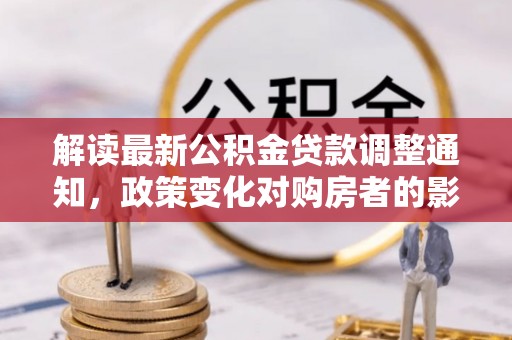 咸安解读最新公积金贷款调整通知，政策变化对购房者的影响