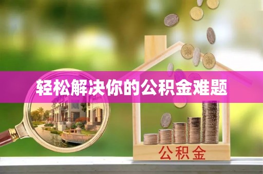 咸安轻松解决你的公积金难题