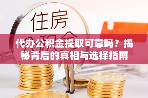 咸安代办公积金提取可靠吗？揭秘背后的真相与选择指南