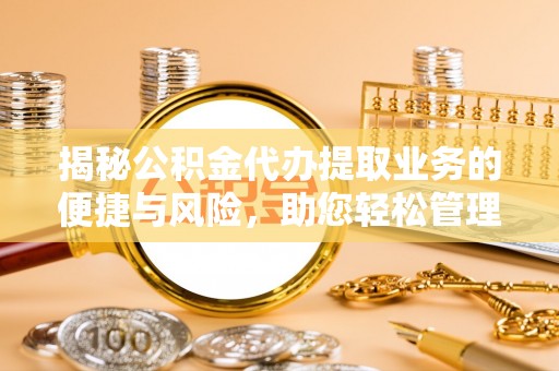 咸安揭秘公积金代办提取业务的便捷与风险，助您轻松管理财务