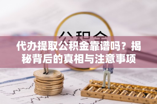 咸安代办提取公积金靠谱吗？揭秘背后的真相与注意事项