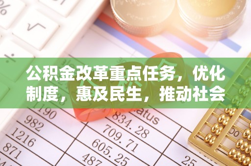 咸安公积金改革重点任务，优化制度，惠及民生，推动社会公平发展