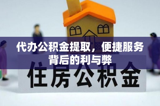 咸安代办公积金提取，便捷服务背后的利与弊