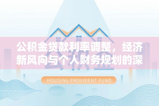 咸安公积金贷款利率调整，经济新风向与个人财务规划的深远影响