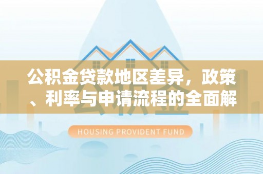 咸安公积金贷款地区差异，政策、利率与申请流程的全面解析