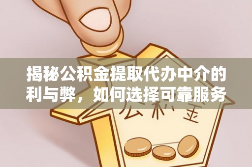 咸安揭秘公积金提取代办中介的利与弊，如何选择可靠服务？