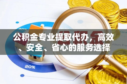 咸安公积金专业提取代办，高效、安全、省心的服务选择
