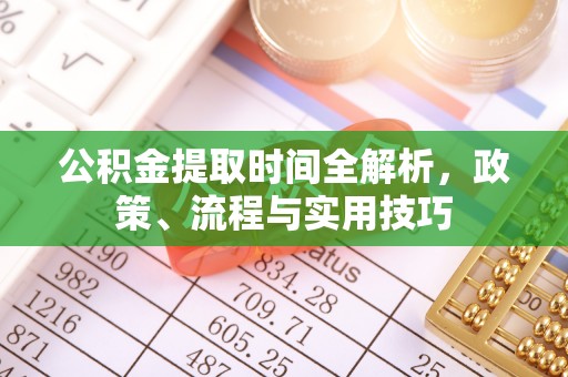咸安公积金提取时间全解析，政策、流程与实用技巧