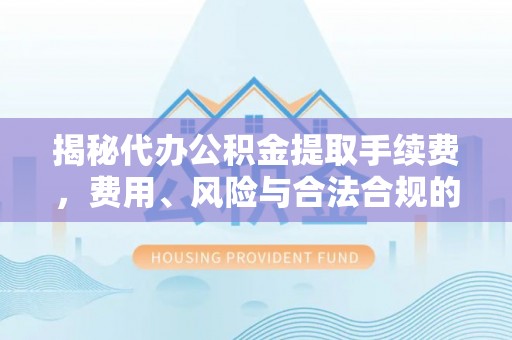 咸安揭秘代办公积金提取手续费，费用、风险与合法合规的全解析