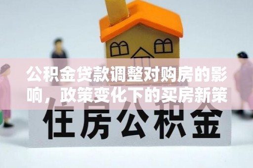 咸安公积金贷款调整对购房的影响，政策变化下的买房新策略