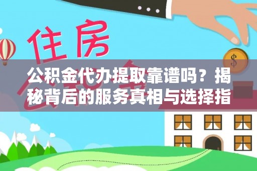 咸安公积金代办提取靠谱吗？揭秘背后的服务真相与选择指南