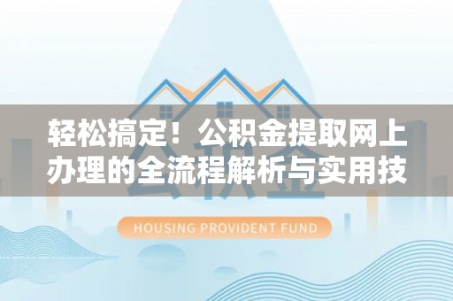 咸安轻松搞定！公积金提取网上办理的全流程解析与实用技巧