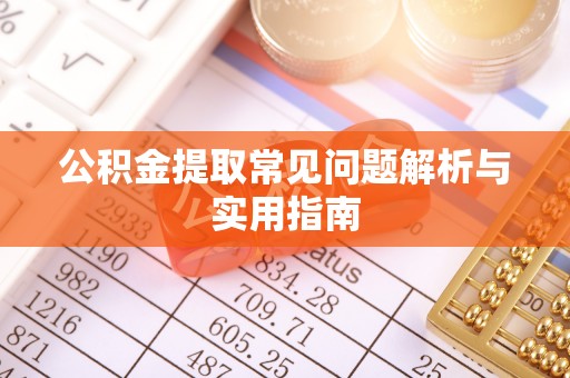 咸安公积金提取常见问题解析与实用指南