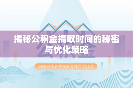 咸安揭秘公积金提取时间的秘密与优化策略