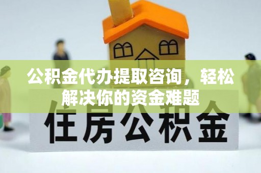 咸安公积金代办提取咨询，轻松解决你的资金难题