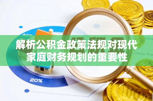 咸安解析公积金政策法规对现代家庭财务规划的重要性