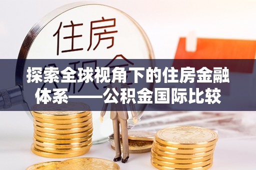 咸安探索全球视角下的住房金融体系——公积金国际比较