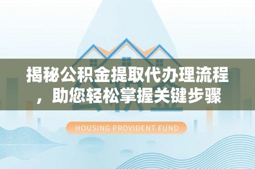 咸安揭秘公积金提取代办理流程，助您轻松掌握关键步骤