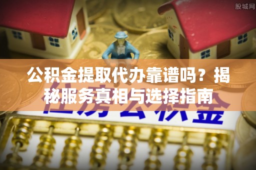 咸安公积金提取代办靠谱吗？揭秘服务真相与选择指南