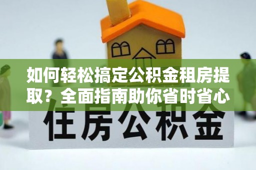 咸安如何轻松搞定公积金租房提取？全面指南助你省时省心
