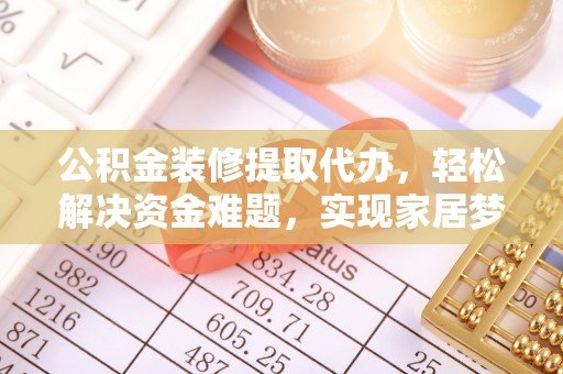 咸安公积金装修提取代办，轻松解决资金难题，实现家居梦想