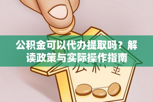 咸安公积金可以代办提取吗？解读政策与实际操作指南