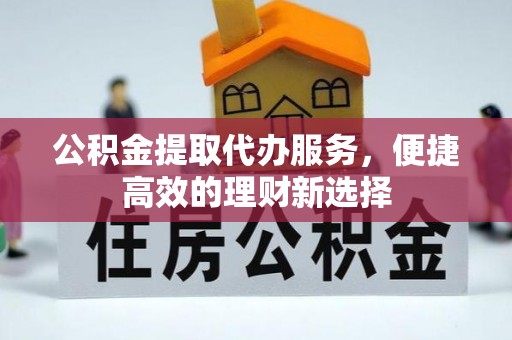 咸安公积金提取代办服务，便捷高效的理财新选择