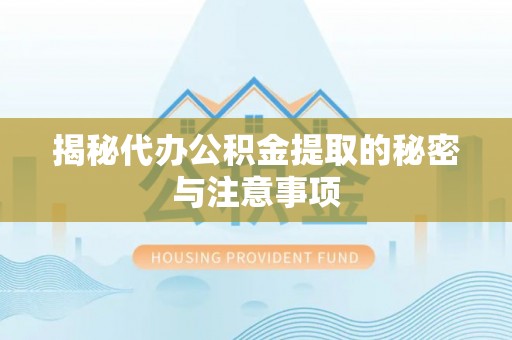 咸安揭秘代办公积金提取的秘密与注意事项