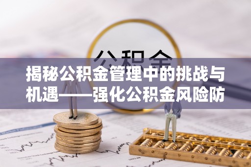 咸安揭秘公积金管理中的挑战与机遇——强化公积金风险防控的多维策略