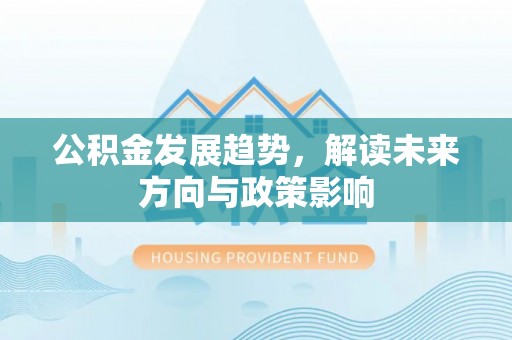 咸安公积金发展趋势，解读未来方向与政策影响