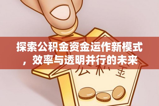 咸安探索公积金资金运作新模式，效率与透明并行的未来