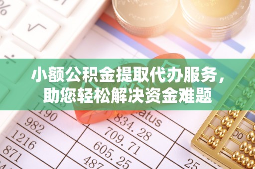 咸安小额公积金提取代办服务，助您轻松解决资金难题