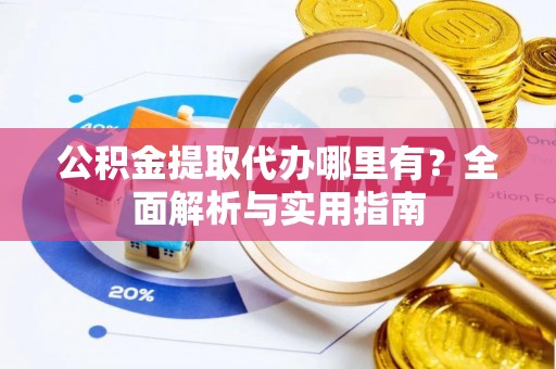 咸安公积金提取代办哪里有？全面解析与实用指南