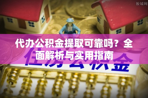 咸安代办公积金提取可靠吗？全面解析与实用指南