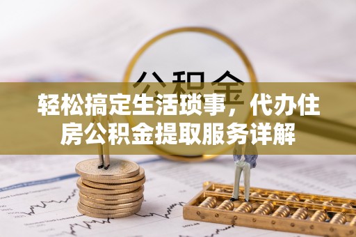 咸安轻松搞定生活琐事，代办住房公积金提取服务详解
