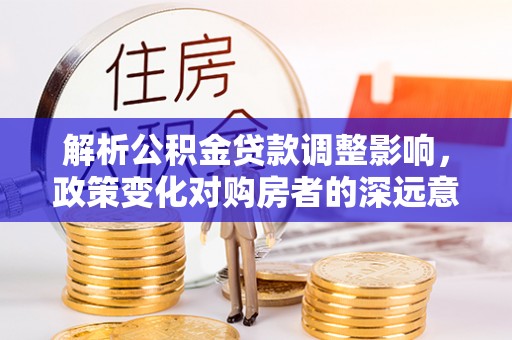 咸安解析公积金贷款调整影响，政策变化对购房者的深远意义