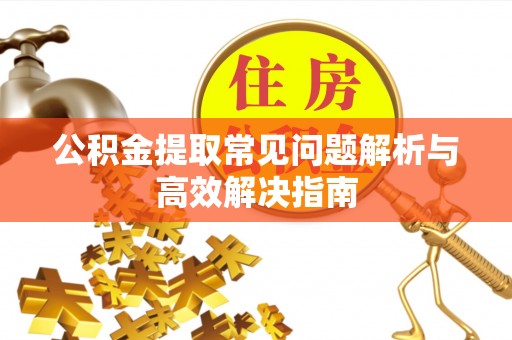 咸安公积金提取常见问题解析与高效解决指南
