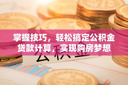 咸安掌握技巧，轻松搞定公积金贷款计算，实现购房梦想