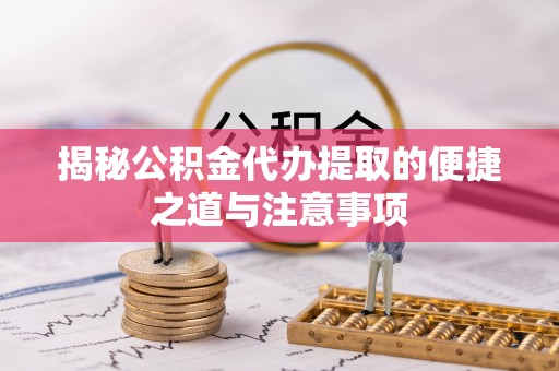 咸安揭秘公积金代办提取的便捷之道与注意事项