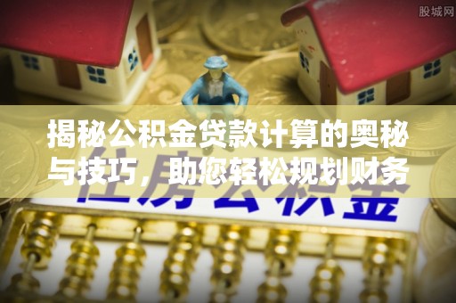 咸安揭秘公积金贷款计算的奥秘与技巧，助您轻松规划财务未来