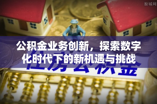 咸安公积金业务创新，探索数字化时代下的新机遇与挑战