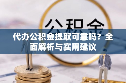 咸安代办公积金提取可靠吗？全面解析与实用建议