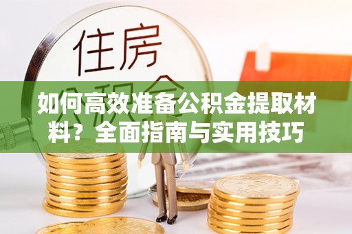 咸安如何高效准备公积金提取材料？全面指南与实用技巧