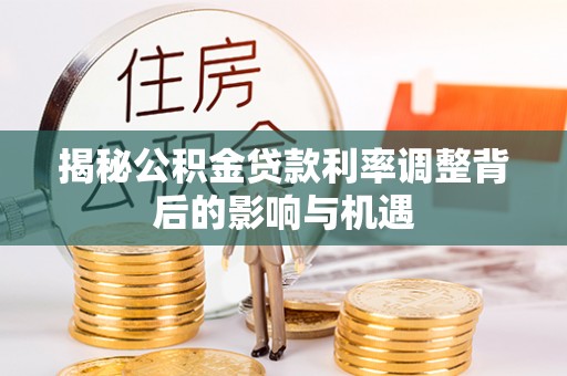 咸安揭秘公积金贷款利率调整背后的影响与机遇