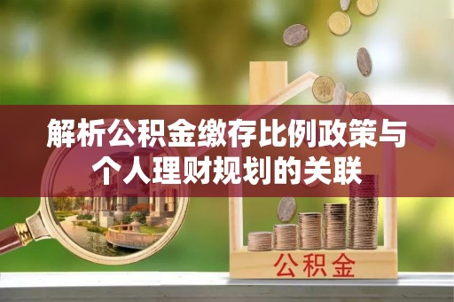 咸安解析公积金缴存比例政策与个人理财规划的关联